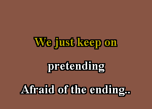 We just keep on

pretending

Afraid of the ending.
