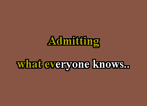 Admitting

What everyone knows..