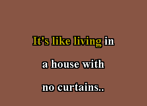 It's like living in

a house With

no curtains..