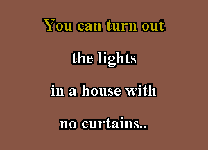 You can turn out

the lights

in a house With

no curtains..