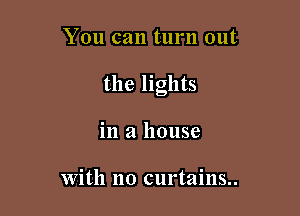 You can turn out

the lights

in a house

with no curtains..