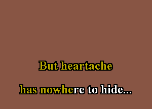 But heartache

has nowhere to hide...
