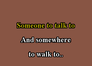 Someone to talk to

And somewhere

to walk to..