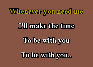 W llenever you need me
I'll make the time

To be With you

To be with you..