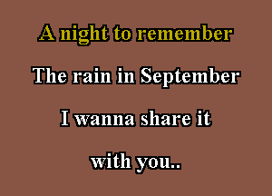 A night to remember

The rain in September

I wanna share it

With you..