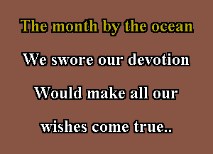 The month by the ocean

We swore our devotion
Would make all our

Wishes come true..