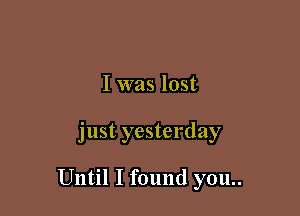 I was lost

just yesterday

Until I found you..