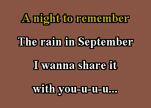 A night to remember

The rain in September

I wanna share it

with you-u-u-u...