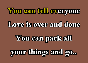 You can tell evelyone
Love is over and done
You can pack all

your things and go..