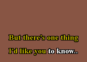 But there's one thing

I'd like you to know.