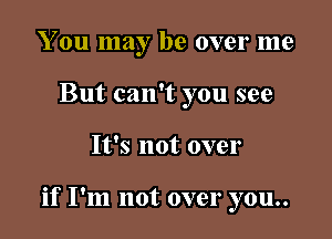 You may be over me
But can't you see

It's not over

if I'm not over you..