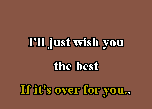 I'll just Wish you

the best

If it's over for you..