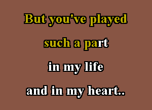 But you've played

such a part
in my life

and in my heart