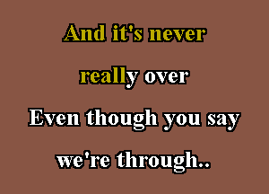 And it's never

really over

Even though you say

we're through