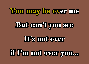 You may be over me
But can't you see

It's not over

if I'm not over you...