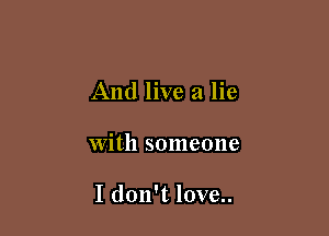 And live a lie

with someone

I don't love..