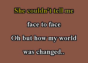 She couldn't tell me

face to face

011 but how my world

was changed.