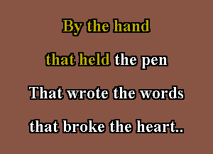 By the hand

that held the pen

That wrote the words

that broke the heart