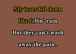 My tears fell down

like fallin' rain
But they can't wash

away the pain..