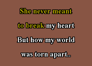 She never meant

to break my heart

But how my world

was torn apart.