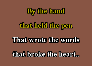 By the hand

that held the pen

That wrote the words

that broke the heart