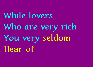 While lovers
Who are very rich

You very seldom
Hear of