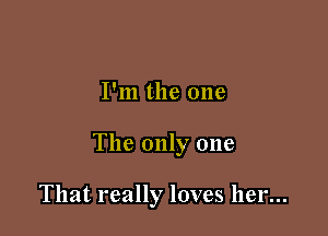 I'm the one

The only one

That really loves her...