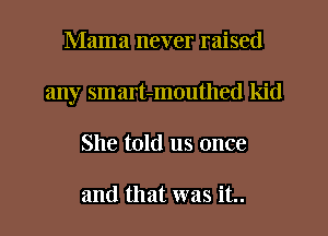 Mama never raised
any smart-mouthed kid
She told us once

and that was it..