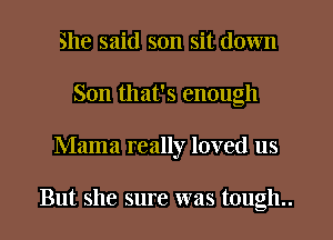 She said son sit down
Son that's enough
Mama really loved us

But she sure was tough..