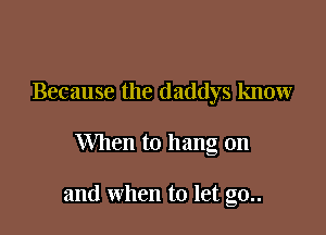 Because the daddys know

When to hang on

and when to let g0..