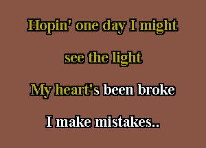 Hopin' one day I might
see the light
My heart's been broke

I make mistakes..