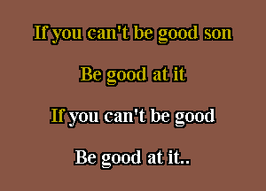 If you can't be good son

Be good at it

If you can't be good

Be good at it..