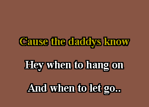Cause the daddys know

Hey when to hang on

And when to let g0..