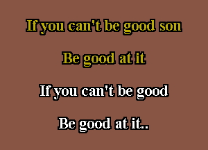 If you can't be good son

Be good at it

If you can't be good

Be good at it..