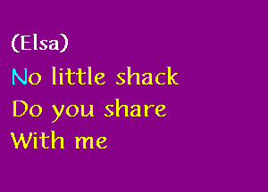 (Elsa)
No little shack

Do you share
With me