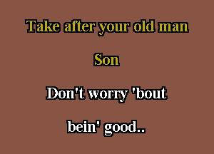 Take after your old man

Son

Don't worry 'bout

bein' g00d..