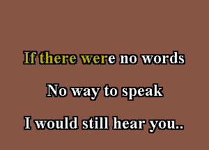 If there were no words

No way to speak

I would still hear you..