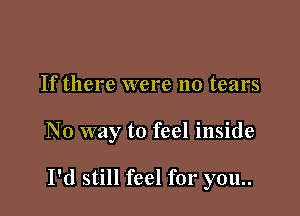 If there were no tears

No way to feel inside

I'd still feel for you..