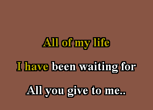 All of my life

I have been waiting for

All you give to me..