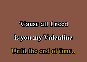 'Cause all I need

is you my V alentine

Until the end of time..