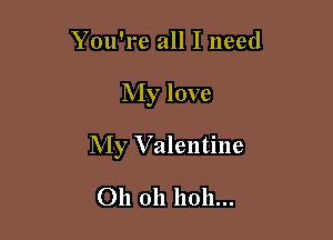 You're all I need

My love

My Valentine

Oh oh hoh...