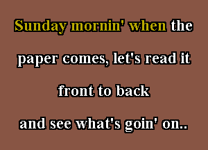 Sunday mornin' When the
paper comes, let's read it

front to back

and see What's goin' 0n..