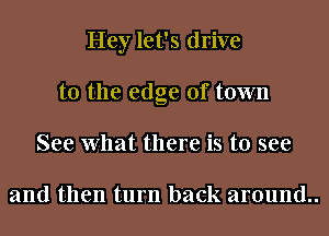 Hey let's drive
to the edge of town
See What there is to see

and then turn back around..