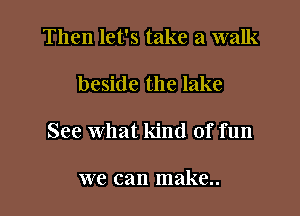 Then let's take a walk

beside the lake

See what kind of fun

we can make..