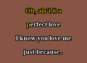 Oh, ain't it a

perfect love

I know you love me

just because..