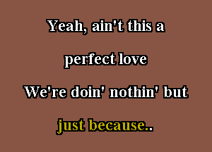 Y eah, ain't this a

perfect love

We're doin' nothin' but

just because..