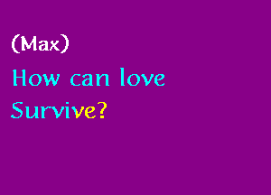 (Max)
How can love

Survive?