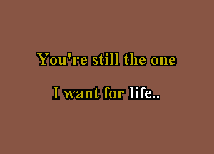 You're still the one

I want for life..