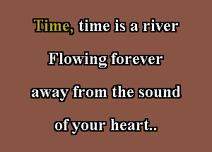 Time, time is a river

Flowing forever

away from the sound

of your heart.