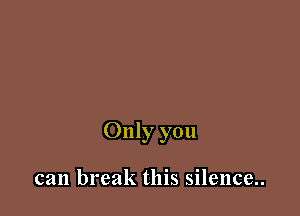 Only you

can break this silence..